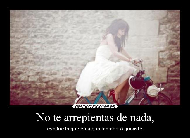 No te arrepientas de nada, - eso fue lo que en algún momento quisiste.