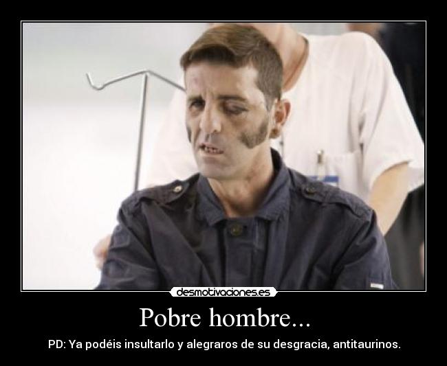 Pobre hombre... - PD: Ya podéis insultarlo y alegraros de su desgracia, antitaurinos.