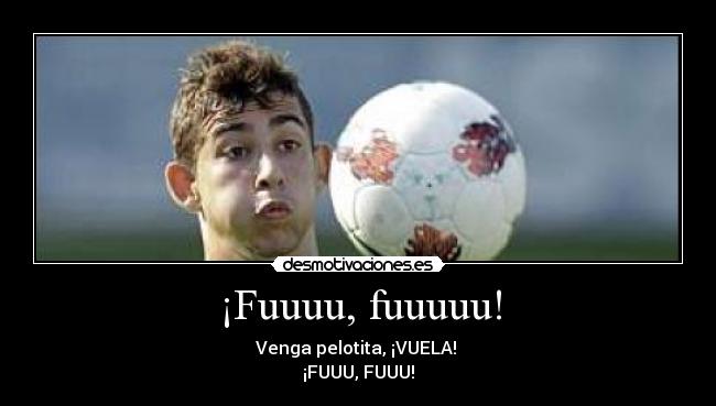 ¡Fuuuu, fuuuuu! - Venga pelotita, ¡VUELA!
¡FUUU, FUUU!