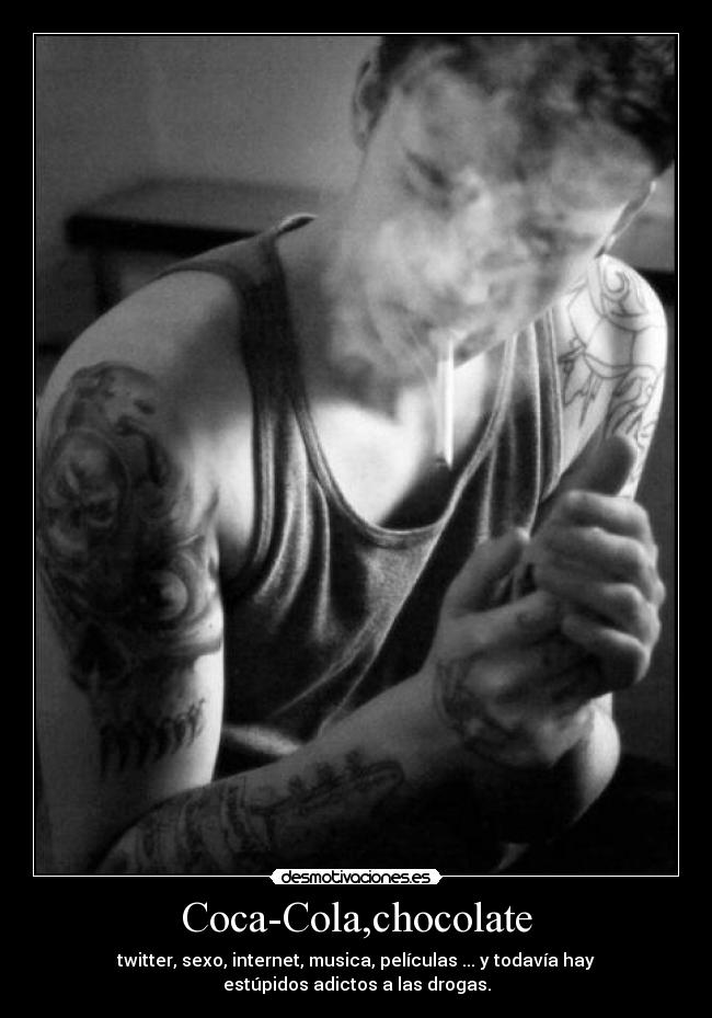Coca-Cola,chocolate - twitter, sexo, internet, musica, películas ... y todavía hay
estúpidos adictos a las drogas.