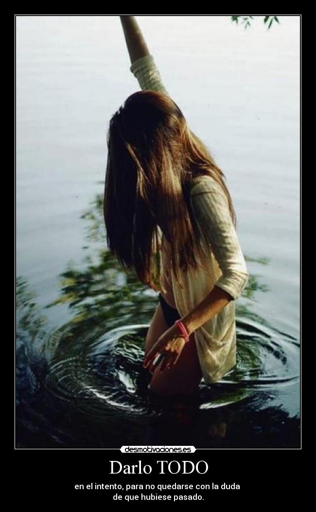 Darlo TODO - en el intento, para no quedarse con la duda
de que hubiese pasado.