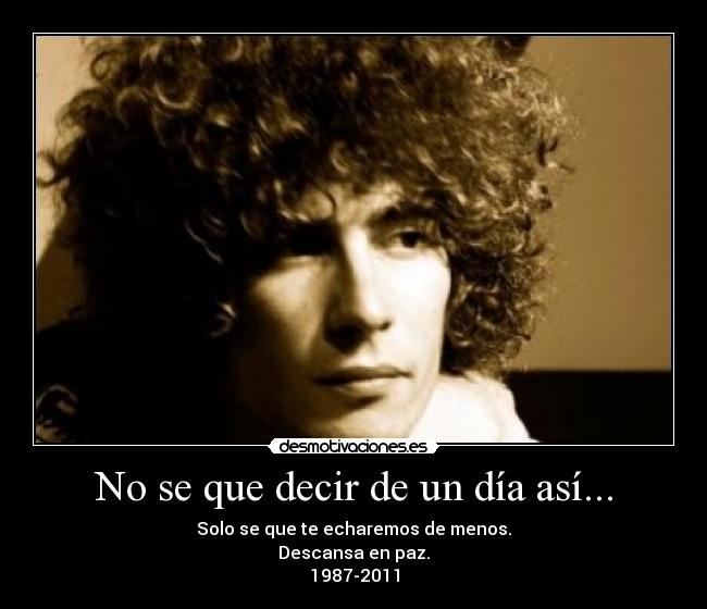 No se que decir de un día así... - Solo se que te echaremos de menos.
Descansa en paz.
1987-2011