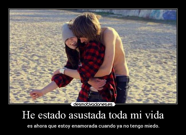 He estado asustada toda mi vida - es ahora que estoy enamorada cuando ya no tengo miedo.