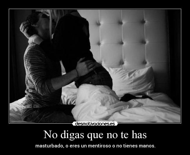 No digas que no te has - masturbado, o eres un mentiroso o no tienes manos.