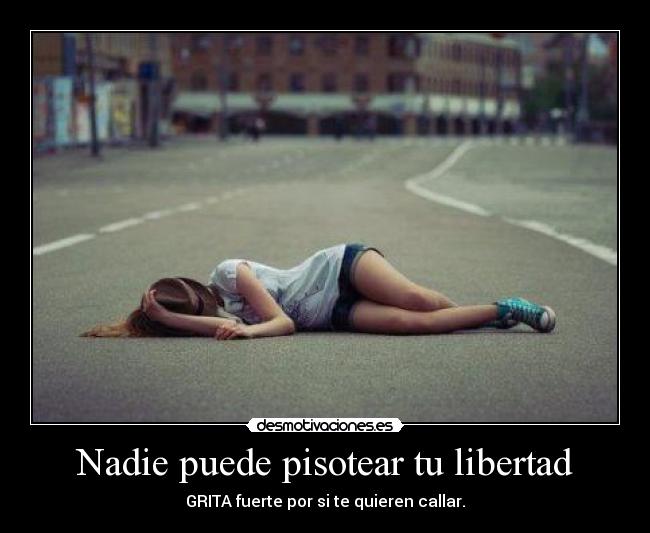 Nadie puede pisotear tu libertad - GRITA fuerte por si te quieren callar.