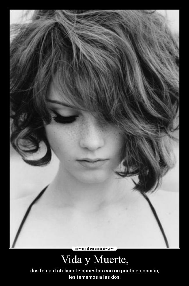 Vida y Muerte, - dos temas totalmente opuestos con un punto en común;
les tememos a las dos.