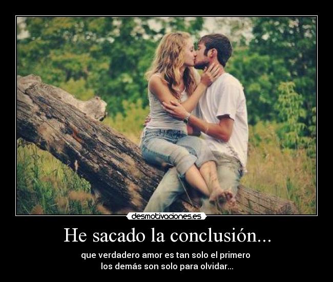 He sacado la conclusión... - que verdadero amor es tan solo el primero
los demás son solo para olvidar...