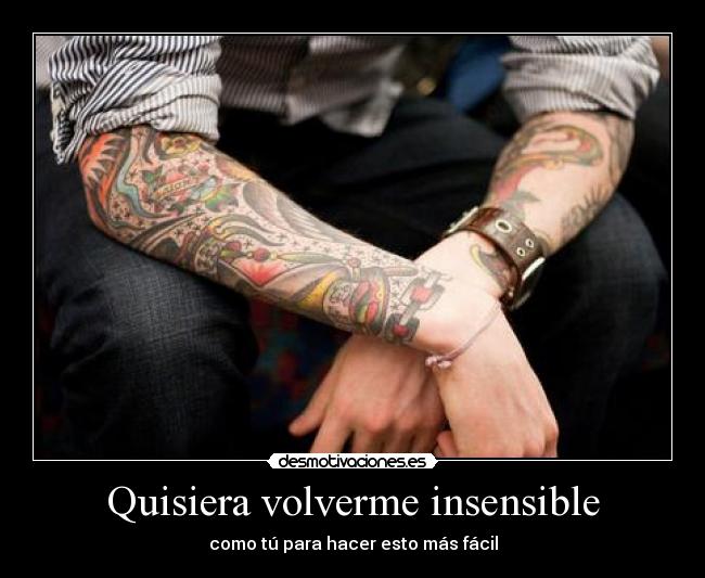 Quisiera volverme insensible -