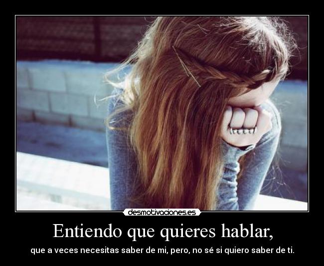 Entiendo que quieres hablar, - que a veces necesitas saber de mi, pero, no sé si quiero saber de ti.