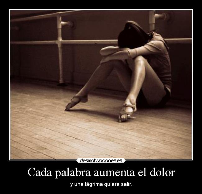 Cada palabra aumenta el dolor - y una lágrima quiere salir.