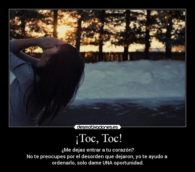 ¡Toc, Toc! - ¿Me dejas entrar a tu corazón?
No te preocupes por el desorden que dejaron, yo te ayudo a 
ordenarlo, solo dame UNA oportunidad.