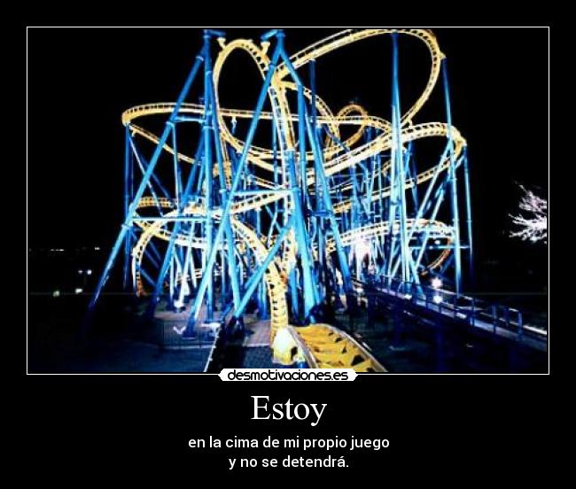 Estoy - en la cima de mi propio juego
y no se detendrá.
