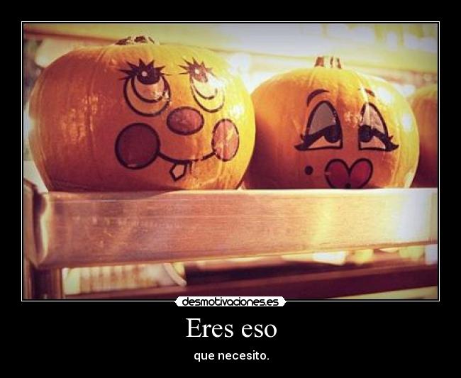 Eres eso - que necesito.