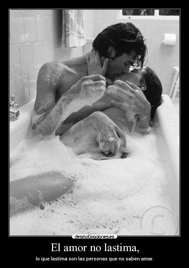 El amor no lastima, - lo que lastima son las personas que no saben amar.