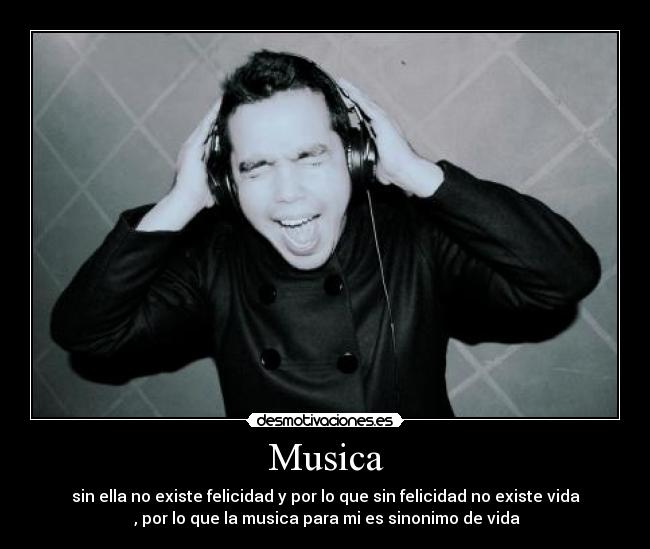 Musica - sin ella no existe felicidad y por lo que sin felicidad no existe vida
, por lo que la musica para mi es sinonimo de vida