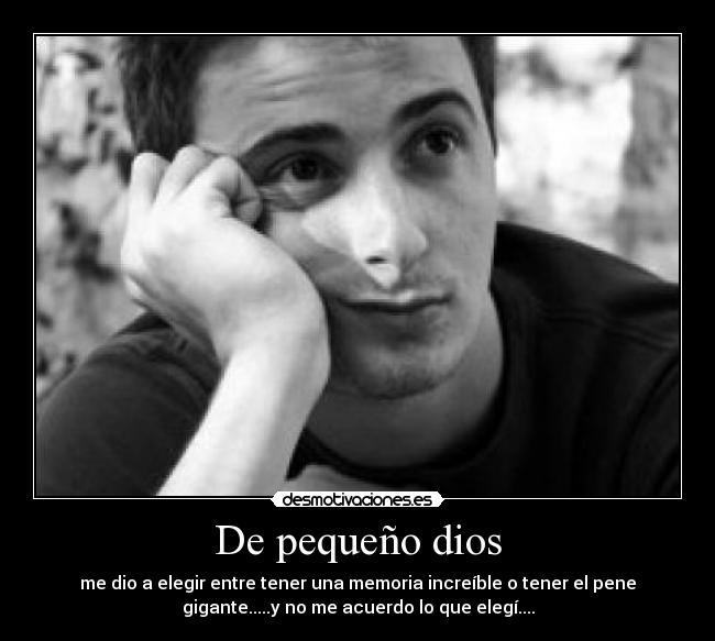 De pequeño dios - me dio a elegir entre tener una memoria increíble o tener el pene
gigante.....y no me acuerdo lo que elegí....