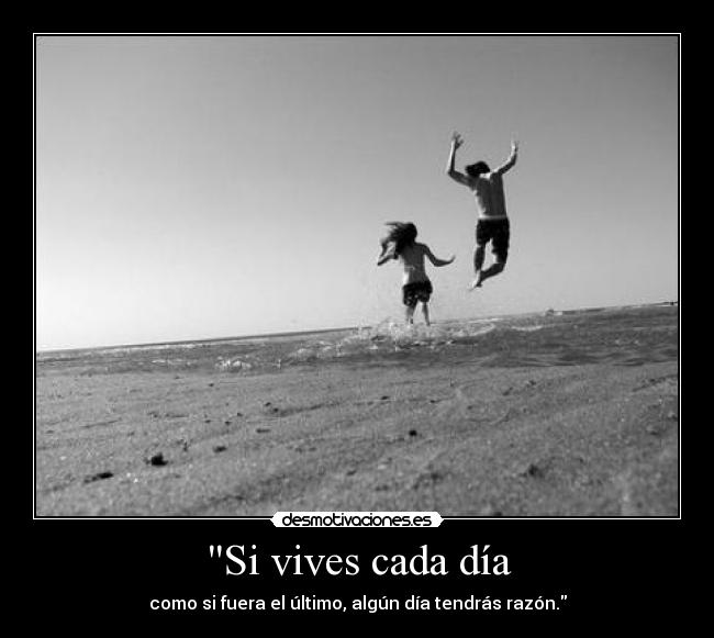 Si vives cada día - como si fuera el último, algún día tendrás razón.