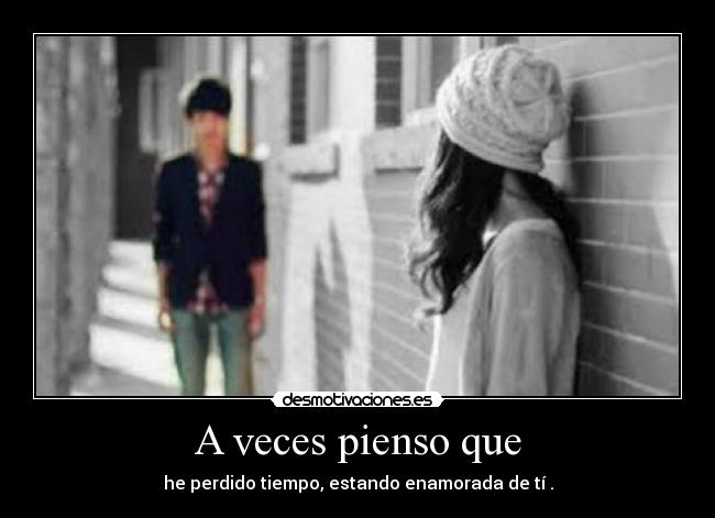 A veces pienso que - he perdido tiempo, estando enamorada de tí .