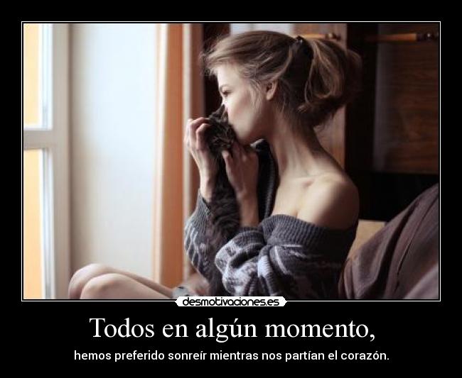 Todos en algún momento, - hemos preferido sonreír mientras nos partían el corazón.