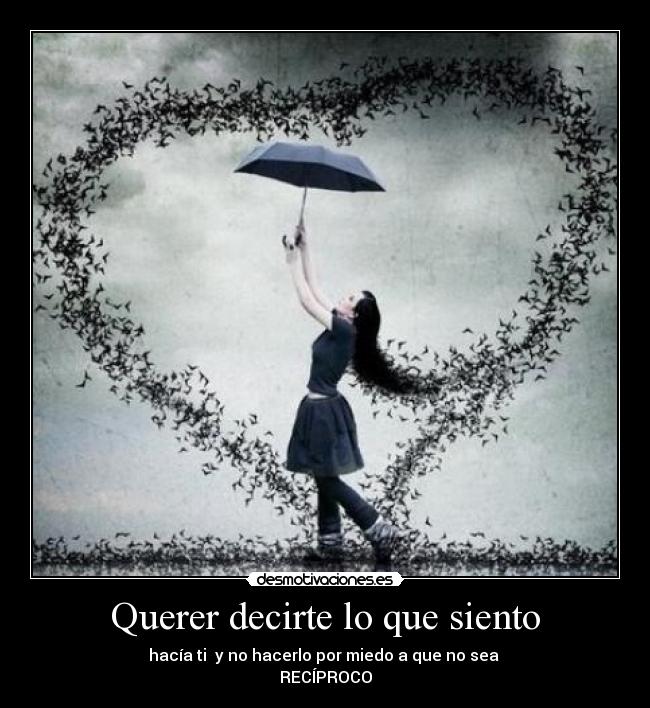Querer decirte lo que siento - hacía ti y no hacerlo por miedo a que no sea
RECÍPROCO