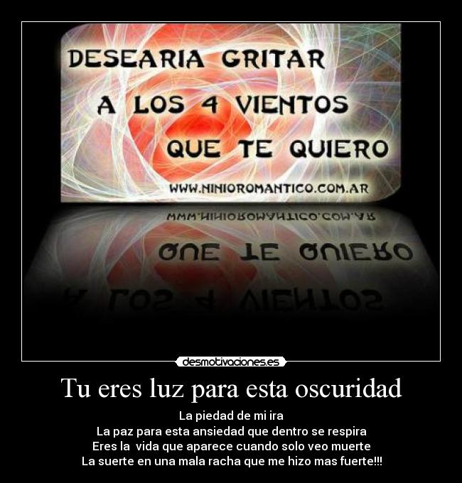 Tu eres luz para esta oscuridad - La piedad de mi ira
La paz para esta ansiedad que dentro se respira
Eres la  vida que aparece cuando solo veo muerte
La suerte en una mala racha que me hizo mas fuerte!!!
