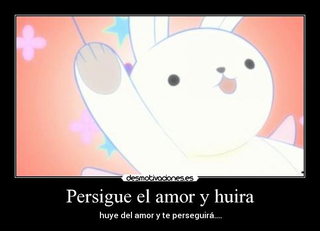 Persigue el amor y huira - huye del amor y te perseguirá....