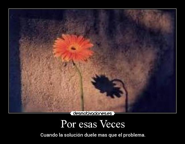 Por esas Veces - Cuando la solución duele mas que el problema.