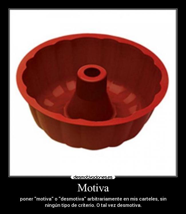 Motiva - poner motiva o desmotiva arbitrariamente en mis carteles, sin
ningún tipo de criterio. O tal vez desmotiva.