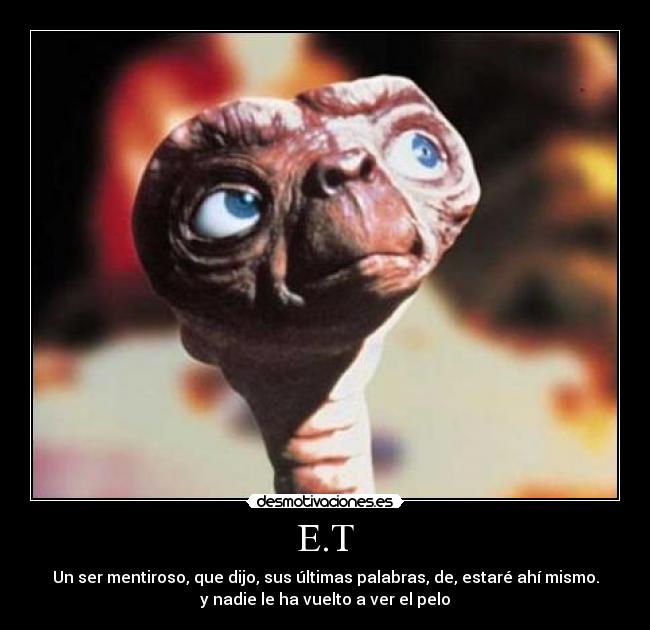 E.T - Un ser mentiroso, que dijo, sus últimas palabras, de, estaré ahí mismo.
y nadie le ha vuelto a ver el pelo