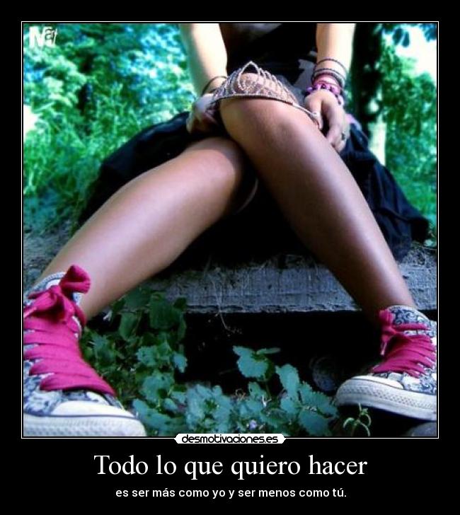 Todo lo que quiero hacer - es ser más como yo y ser menos como tú.