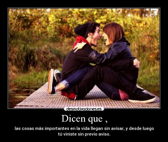Dicen que , - las cosas más importantes en la vida llegan sin avisar, y desde luego
tú viniste sin previo aviso.