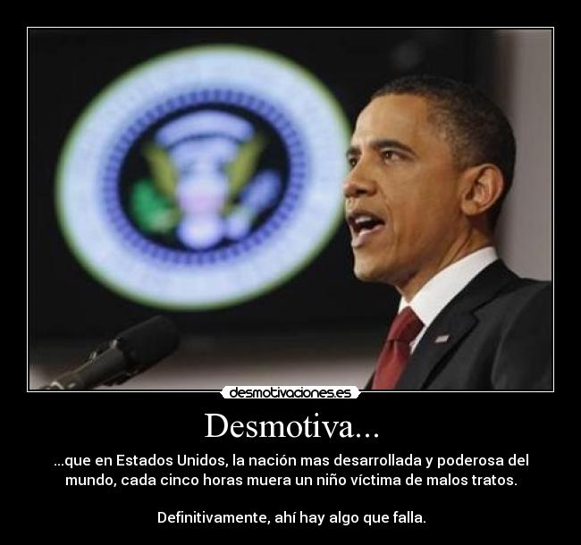 Desmotiva... - ...que en Estados Unidos, la nación mas desarrollada y poderosa del
mundo, cada cinco horas muera un niño víctima de malos tratos.

Definitivamente, ahí hay algo que falla.