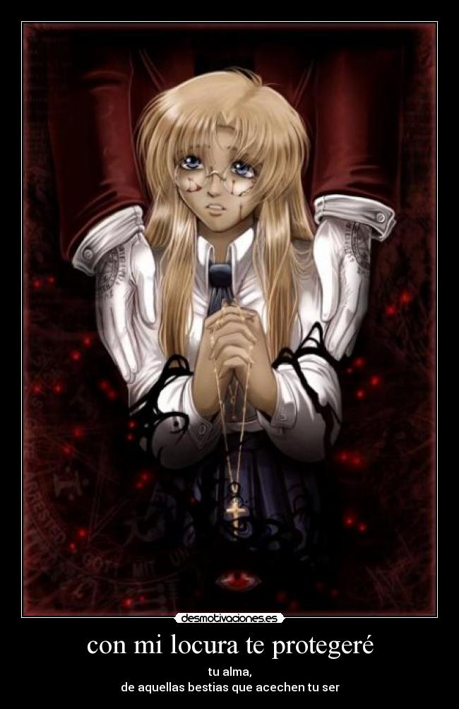 con mi locura te protegeré - tu alma,
de aquellas bestias que acechen tu ser