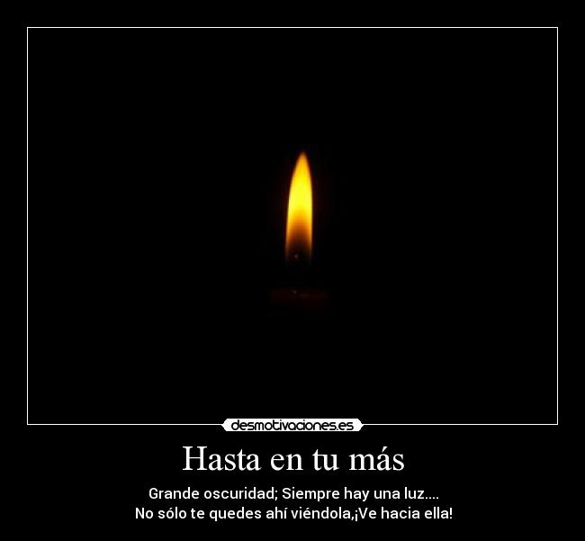Hasta en tu más - Grande oscuridad; Siempre hay una luz....
No sólo te quedes ahí viéndola,¡Ve hacia ella!