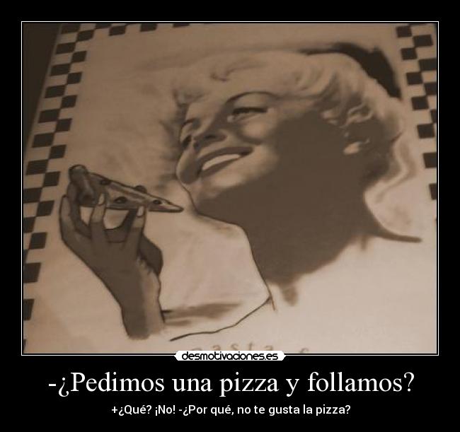 -¿Pedimos una pizza y follamos? - +¿Qué? ¡No! -¿Por qué, no te gusta la pizza?