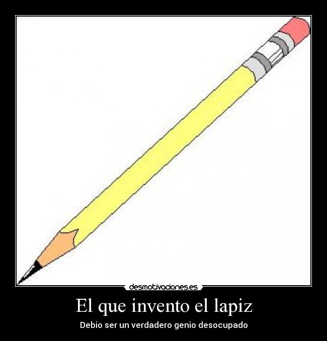 carteles el que invento el lapiz debio ser un verdaddo genio desocupado desmotivaciones
