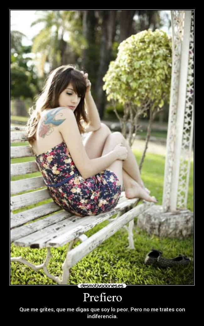 Prefiero - Que me grites, que me digas que soy lo peor. Pero no me trates con indiferencia.