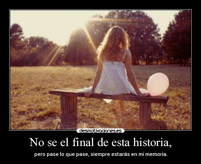 No se el final de esta historia, - pero pase lo que pase, siempre estarás en mi memoria.