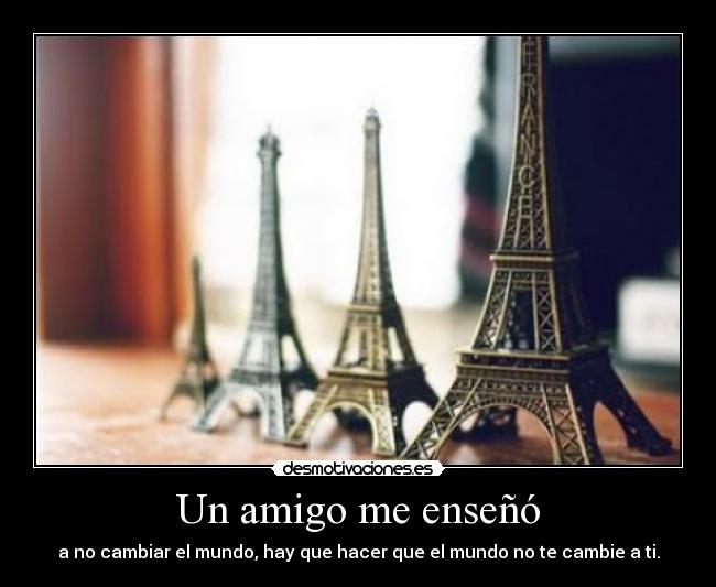 Un amigo me enseñó - a no cambiar el mundo, hay que hacer que el mundo no te cambie a ti.