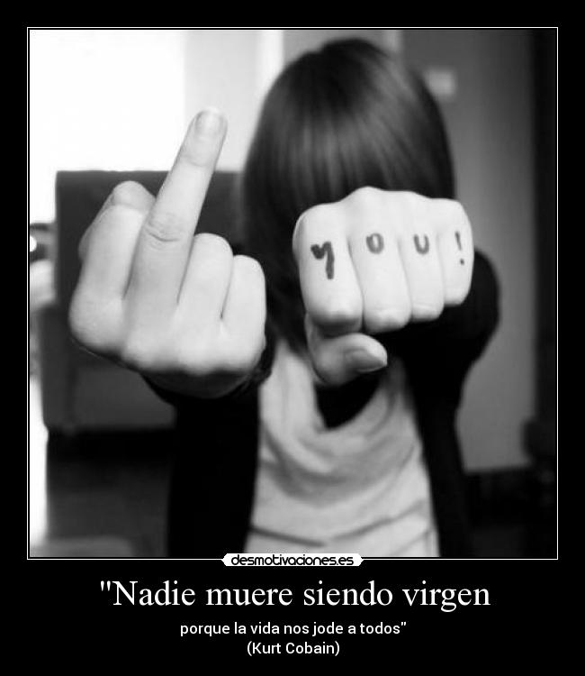 Nadie muere siendo virgen - porque la vida nos jode a todos
(Kurt Cobain)