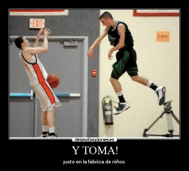 Y TOMA! - justo en la fabrica de niños.