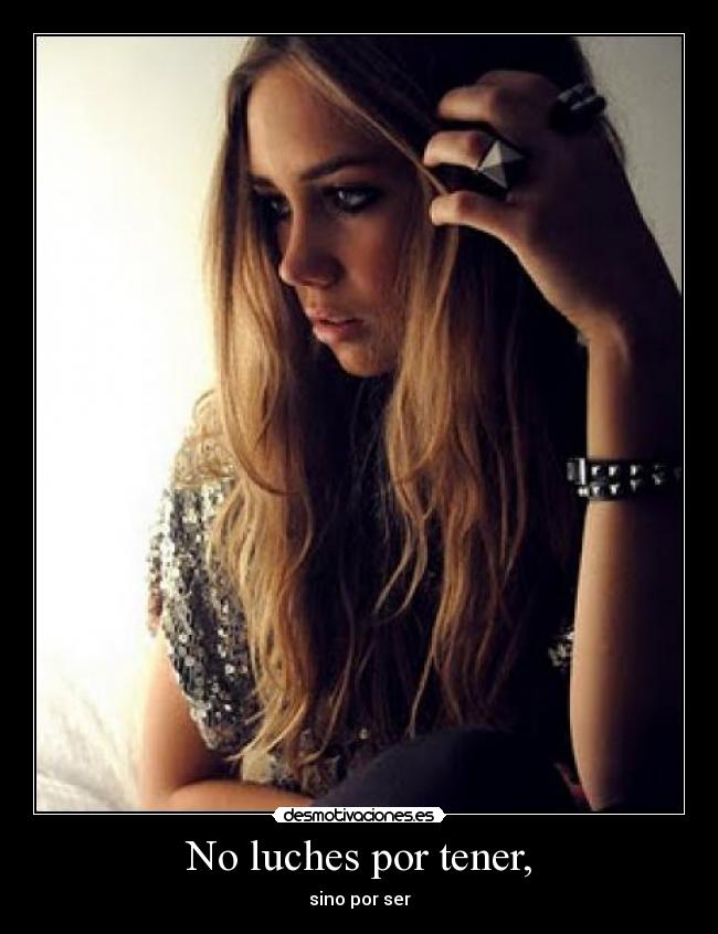 No luches por tener, - sino por ser