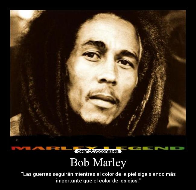 Bob Marley - Las guerras seguirán mientras el color de la piel siga siendo más
importante que el color de los ojos.