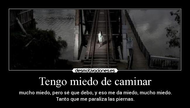Tengo miedo de caminar - mucho miedo, pero sé que debo, y eso me da miedo, mucho miedo.
Tanto que me paraliza las piernas.