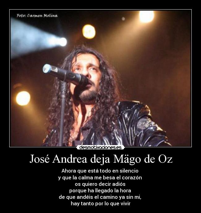 José Andrea deja Mägo de Oz - Ahora que está todo en silencio 
y que la calma me besa el corazón 
os quiero decir adiós 
porque ha llegado la hora 
de que andéis el camino ya sin mi, 
hay tanto por lo que vivir