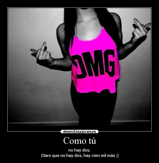Como tú - no hay dos;
Claro que no hay dos, hay cien mil más ;)