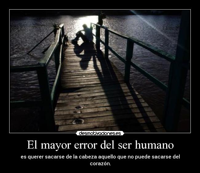 El mayor error del ser humano - es querer sacarse de la cabeza aquello que no puede sacarse del corazón.