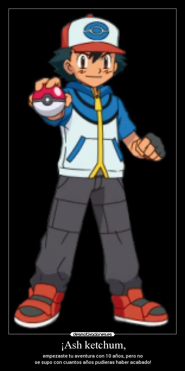 ¡Ash ketchum, - empezaste tu aventura con 10 años, pero no
se supo con cuantos años pudieras haber acabado!