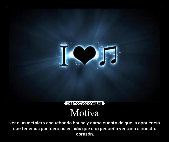 Motiva - ver a un metalero escuchando house y darse cuenta de que la apariencia
que tenemos por fuera no es más que una pequeña ventana a nuestro
corazón.
