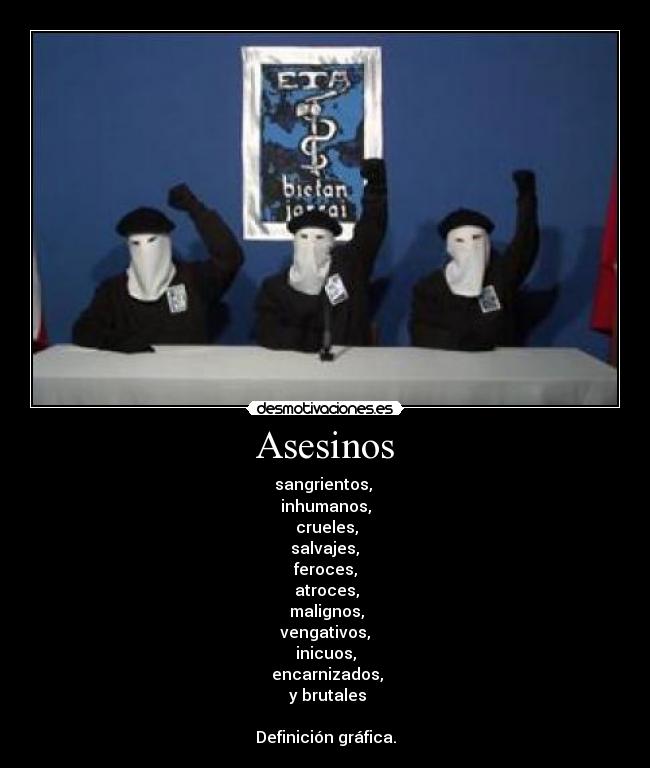 Asesinos - sangrientos, 
inhumanos,
 crueles,
 salvajes, 
feroces,
 atroces,
 malignos,
 vengativos, 
inicuos,
 encarnizados,
 y brutales

Definición gráfica.